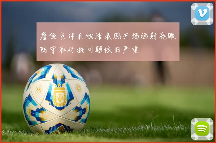 詹俊点评利物浦表现开场远射亮眼防守和对抗问题依旧严重