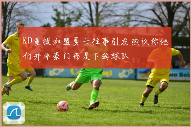 KD重提加盟勇士往事引发热议称他们并非豪门而是下狗球队