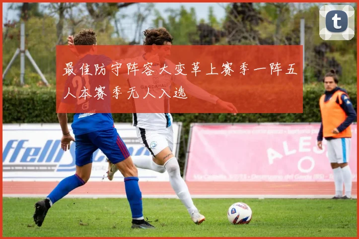 最佳防守阵容大变革上赛季一阵五人本赛季无人入选