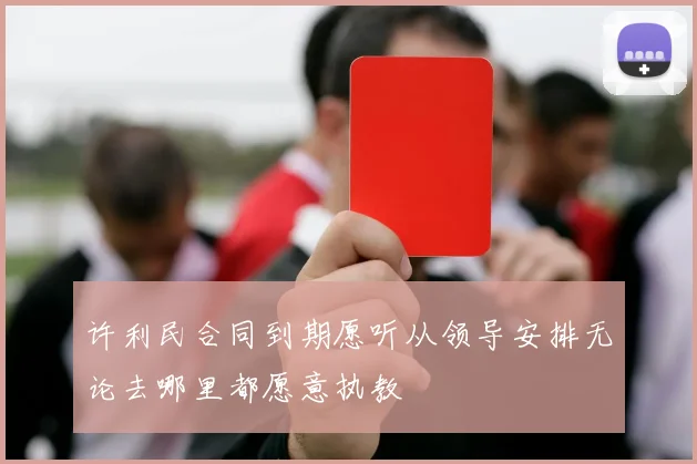 许利民合同到期愿听从领导安排无论去哪里都愿意执教