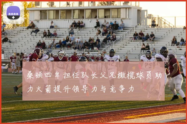 桑顿四年担任队长父兄橄榄球员助力火箭提升领导力与竞争力