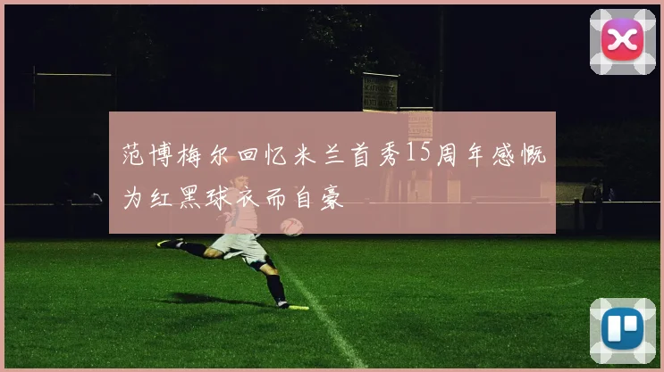 范博梅尔回忆米兰首秀15周年感慨为红黑球衣而自豪