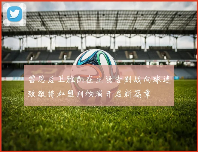 雷恩后卫雅凯在主场告别战向球迷致敬将加盟利物浦开启新篇章