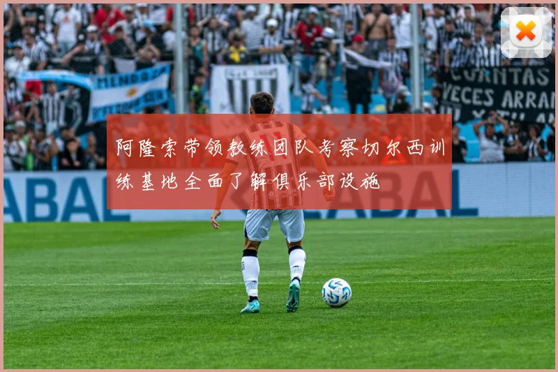 阿隆索带领教练团队考察切尔西训练基地全面了解俱乐部设施