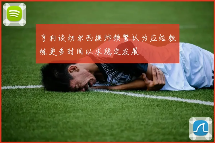 亨利谈切尔西换帅频繁认为应给教练更多时间以求稳定发展