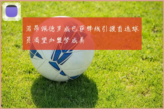 若昂佩德罗成巴萨锋线引援首选球员渴望加盟梦成真