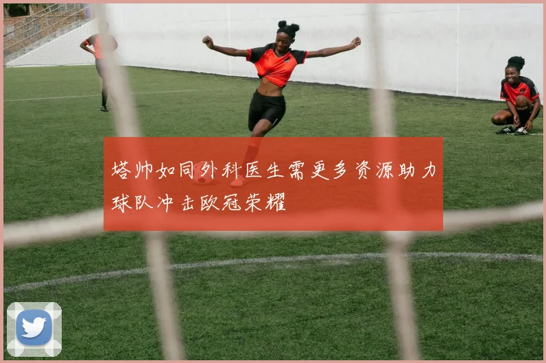 塔帅如同外科医生需更多资源助力球队冲击欧冠荣耀