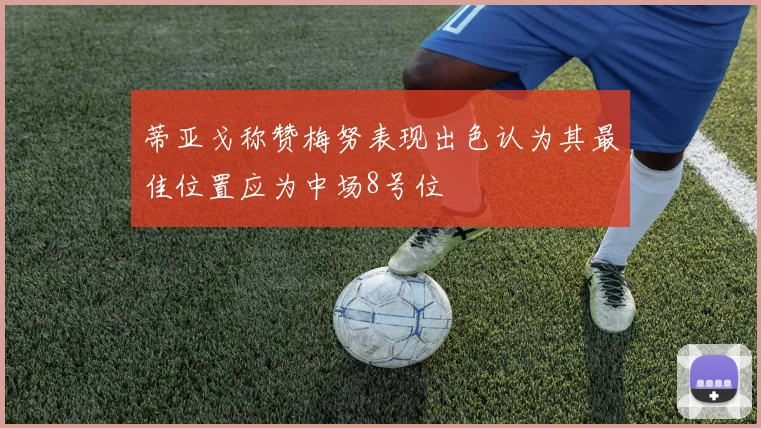 蒂亚戈称赞梅努表现出色认为其最佳位置应为中场8号位