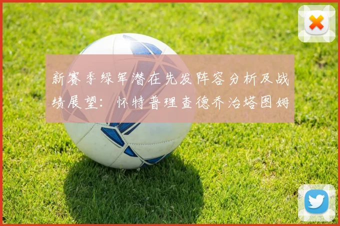 新赛季绿军潜在先发阵容分析及战绩展望：怀特普理查德乔治塔图姆奎塔组合