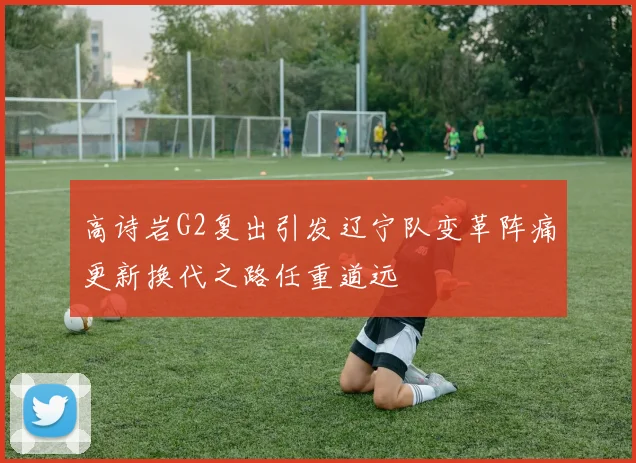 高诗岩G2复出引发辽宁队变革阵痛更新换代之路任重道远