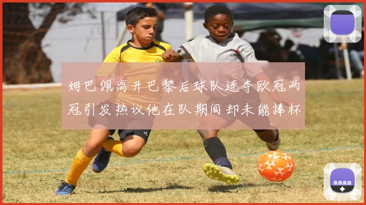 姆巴佩离开巴黎后球队连夺欧冠两冠引发热议他在队期间却未能捧杯