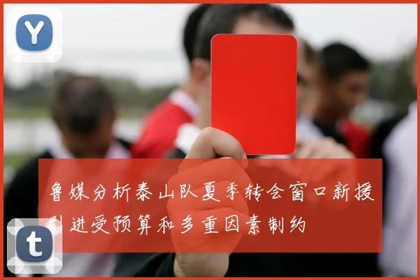 鲁媒分析泰山队夏季转会窗口新援引进受预算和多重因素制约