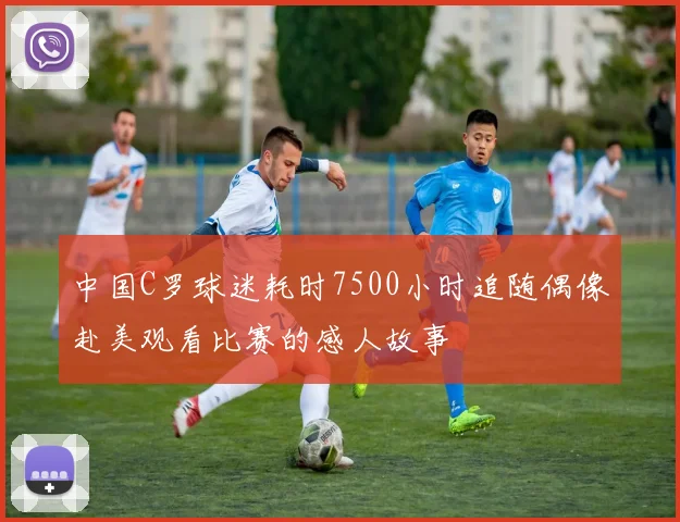 中国C罗球迷耗时7500小时追随偶像赴美观看比赛的感人故事