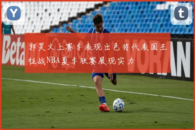 郭昊文上赛季表现出色将代表国王征战NBA夏季联赛展现实力