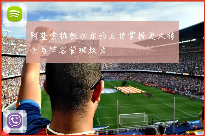 阿隆索执教切尔西后将掌握更大转会与阵容管理权力