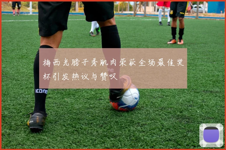 梅西光膀子秀肌肉荣获全场最佳奖杯引发热议与赞叹