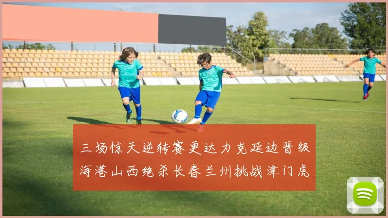 三场惊天逆转赛更达力克延边晋级海港山西绝杀长春兰州挑战津门虎