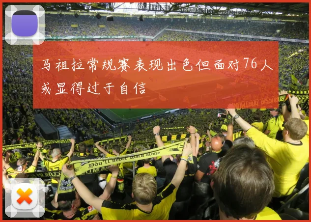 马祖拉常规赛表现出色但面对76人或显得过于自信