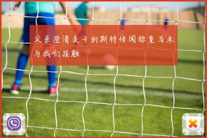 父亲澄清麦卡利斯特传闻称皇马未与我们接触
