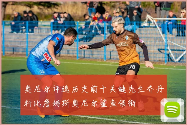 奥尼尔评选历史前十关键先生乔丹科比詹姆斯奥尼尔鲨鱼领衔
