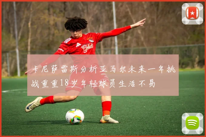 卡尼萨雷斯分析亚马尔未来一年挑战重重18岁年轻球员生活不易