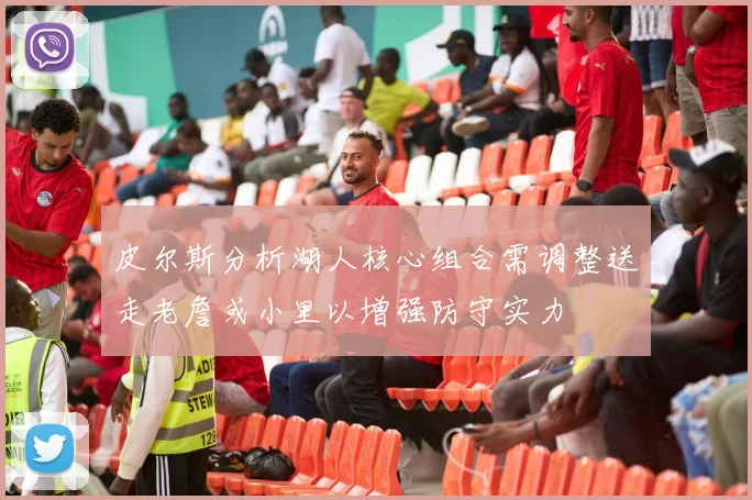 皮尔斯分析湖人核心组合需调整送走老詹或小里以增强防守实力
