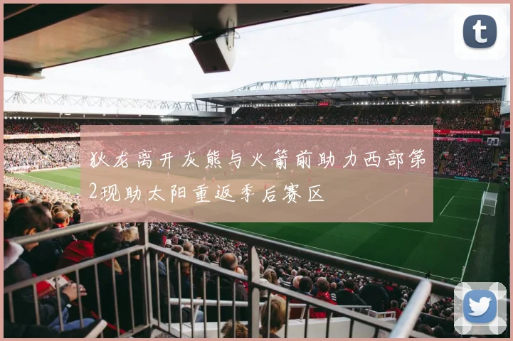 狄龙离开灰熊与火箭前助力西部第2现助太阳重返季后赛区