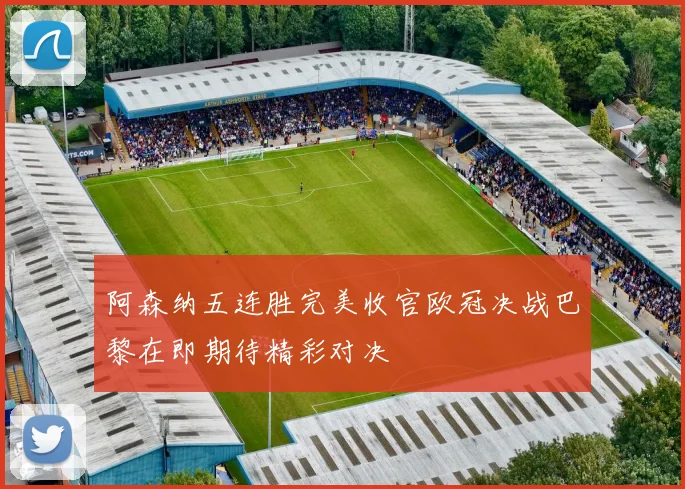 阿森纳五连胜完美收官欧冠决战巴黎在即期待精彩对决