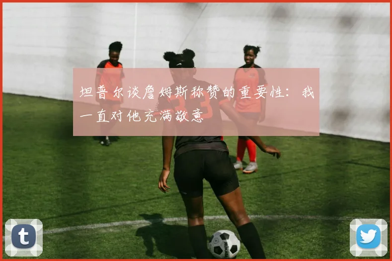 坦普尔谈詹姆斯称赞的重要性：我一直对他充满敬意