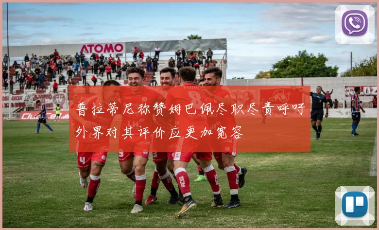 普拉蒂尼称赞姆巴佩尽职尽责呼吁外界对其评价应更加宽容