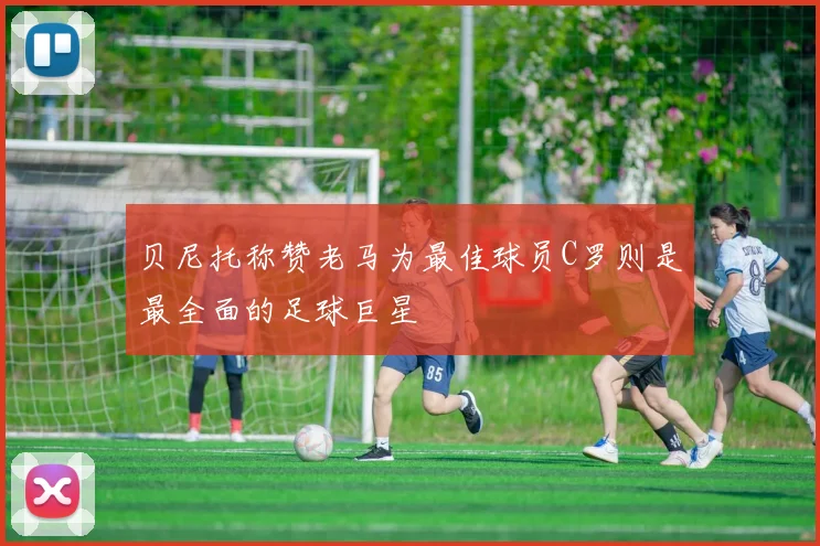 贝尼托称赞老马为最佳球员C罗则是最全面的足球巨星