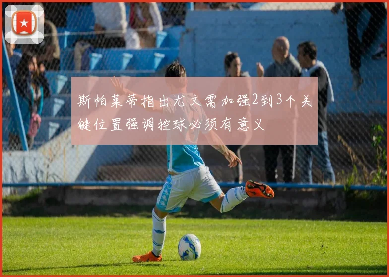 斯帕莱蒂指出尤文需加强2到3个关键位置强调控球必须有意义