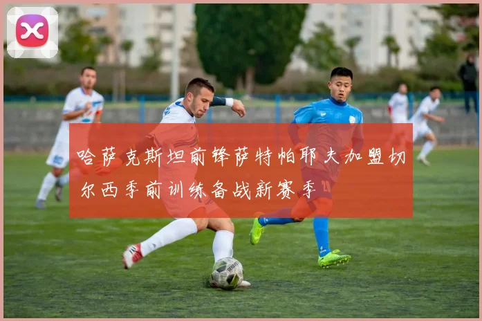 哈萨克斯坦前锋萨特帕耶夫加盟切尔西季前训练备战新赛季