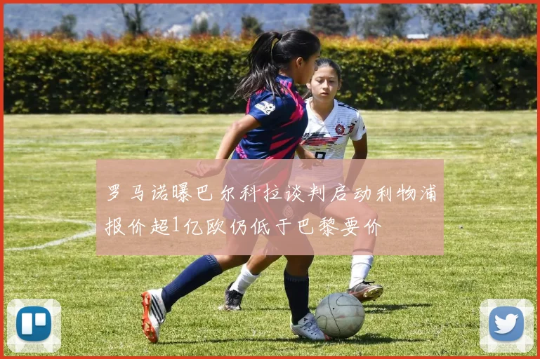 罗马诺曝巴尔科拉谈判启动利物浦报价超1亿欧仍低于巴黎要价